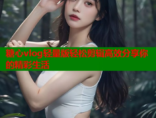 糖心vlog轻量版轻松剪辑高效分享你的精彩生活