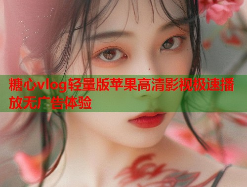 糖心vlog轻量版苹果高清影视极速播放无广告体验