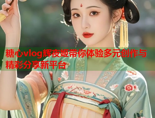 糖心vlog辉夜姬带你体验多元创作与精彩分享新平台