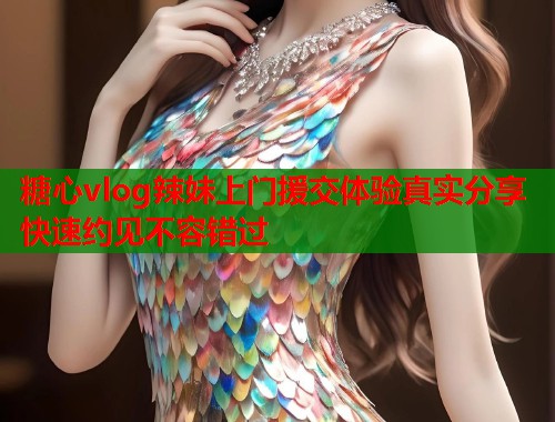 糖心vlog辣妹上门援交体验真实分享快速约见不容错过