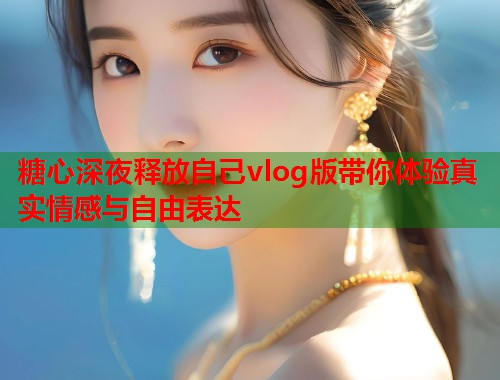 糖心深夜释放自己vlog版带你体验真实情感与自由表达