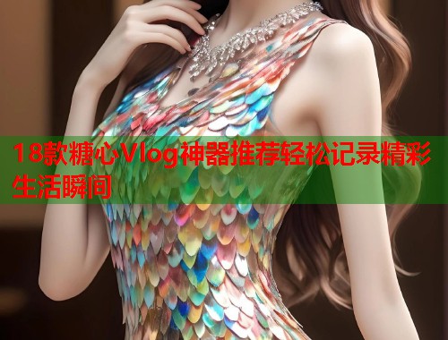 18款糖心Vlog神器推荐轻松记录精彩生活瞬间