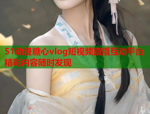51动漫糖心vlog短视频直播互动平台精彩内容随时发现
