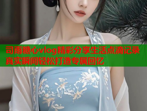 司雨糖心vlog精彩分享生活点滴记录真实瞬间轻松打造专属回忆  第1张