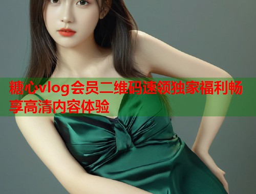 糖心vlog会员二维码速领独家福利畅享高清内容体验  第2张