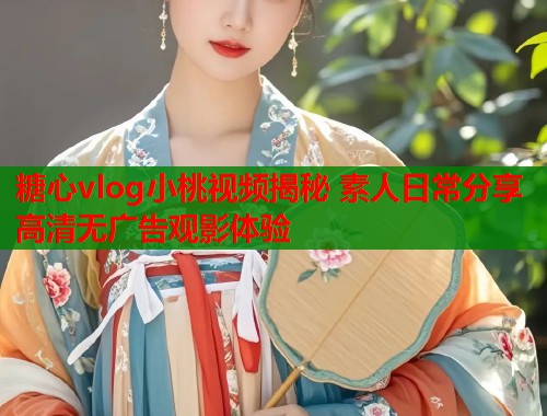 糖心vlog小桃视频揭秘 素人日常分享高清无广告观影体验  第1张