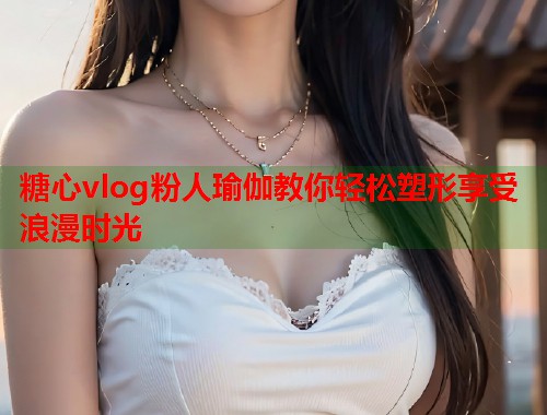 糖心vlog粉人瑜伽教你轻松塑形享受浪漫时光  第2张