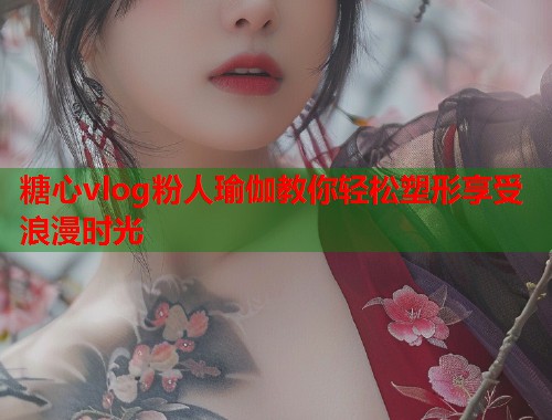 糖心vlog粉人瑜伽教你轻松塑形享受浪漫时光  第1张