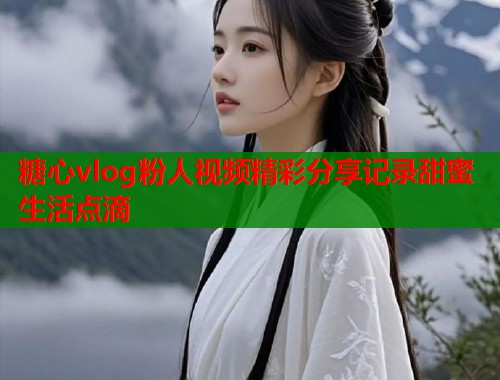 糖心vlog粉人视频精彩分享记录甜蜜生活点滴  第1张