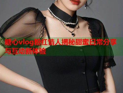 糖心vlog粉红情人揭秘甜蜜日常分享与互动新体验  第1张