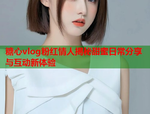 糖心vlog粉红情人揭秘甜蜜日常分享与互动新体验  第2张