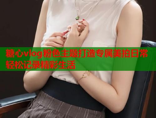糖心vlog粉色主题打造专属美拍日常轻松记录精彩生活
