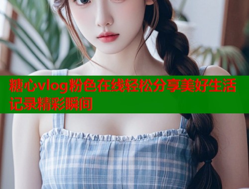 糖心vlog粉色在线轻松分享美好生活记录精彩瞬间  第1张