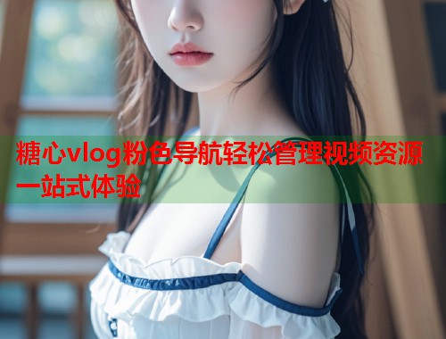 糖心vlog粉色导航轻松管理视频资源一站式体验  第1张
