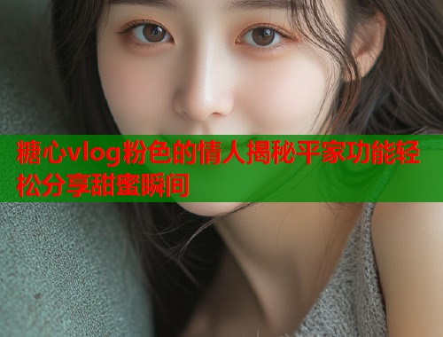 糖心vlog粉色的情人揭秘平家功能轻松分享甜蜜瞬间  第2张