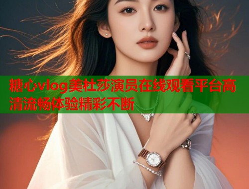 糖心vlog美杜莎演员在线观看平台高清流畅体验精彩不断  第2张