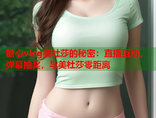 糖心vlog美杜莎的秘密：直播互动，弹幕抽奖，与美杜莎零距离  第2张