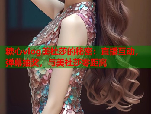 糖心vlog美杜莎的秘密：直播互动，弹幕抽奖，与美杜莎零距离