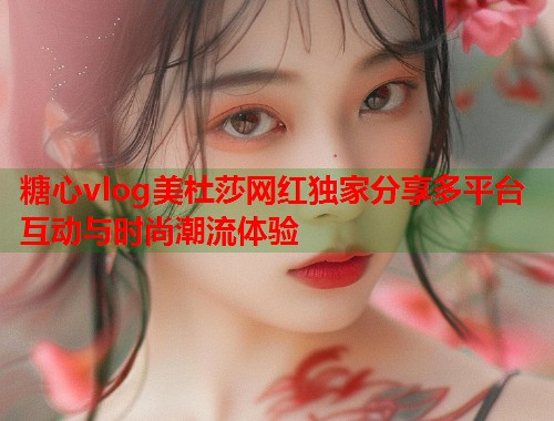 糖心vlog美杜莎网红独家分享多平台互动与时尚潮流体验  第1张