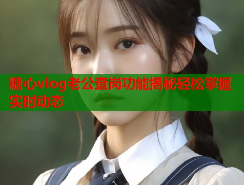 糖心vlog老公查岗功能揭秘轻松掌握实时动态  第2张