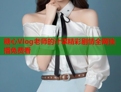 糖心Vlog老师的计谋精彩剧情全网独播免费看