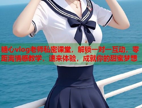 糖心vlog老师私密课堂，解锁一对一互动，零距离情感教学，速来体验，成就你的甜蜜梦想  第2张