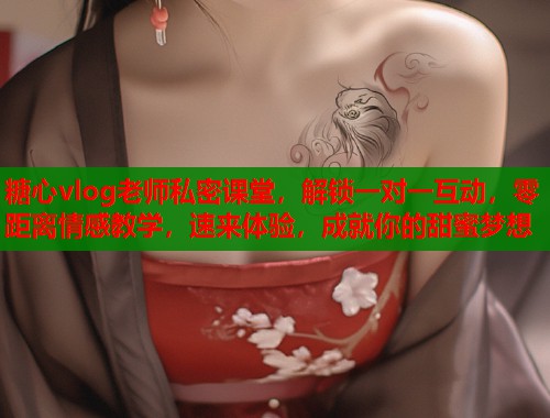 糖心vlog老师私密课堂，解锁一对一互动，零距离情感教学，速来体验，成就你的甜蜜梦想