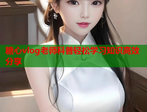 糖心vlog老师科普轻松学习知识高效分享