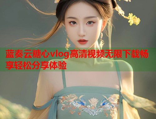 蓝奏云糖心vlog高清视频无限下载畅享轻松分享体验