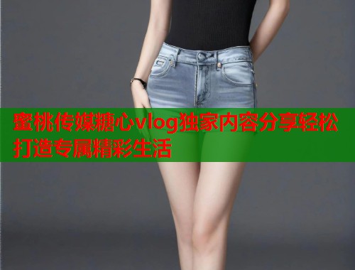 蜜桃传媒糖心vlog独家内容分享轻松打造专属精彩生活
