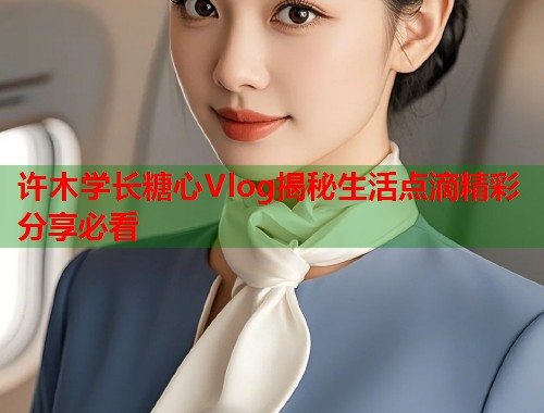 许木学长糖心Vlog揭秘生活点滴精彩分享必看
