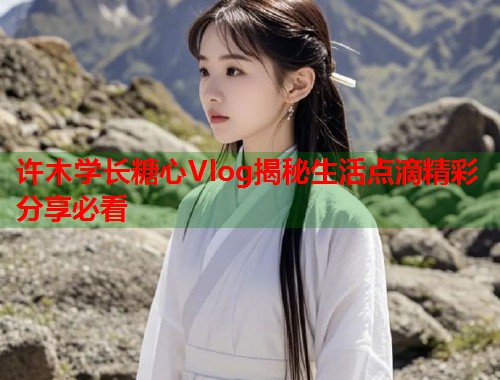 许木学长糖心Vlog揭秘生活点滴精彩分享必看  第2张
