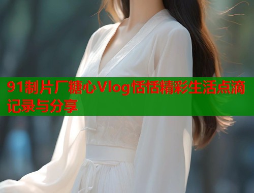 91制片厂糖心Vlog恬恬精彩生活点滴记录与分享