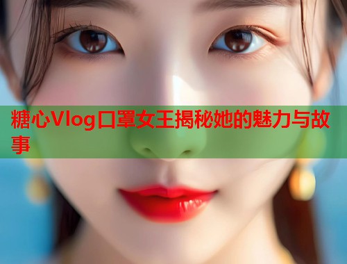 糖心Vlog口罩女王揭秘她的魅力与故事
