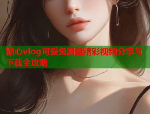 糖心vlog可爱兔网盘精彩视频分享与下载全攻略