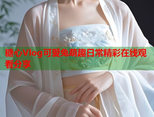 糖心Vlog可爱兔萌趣日常精彩在线观看分享  第2张