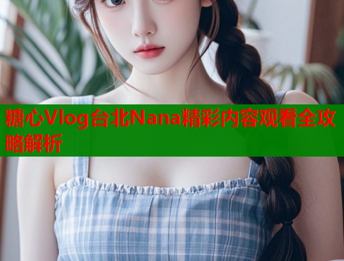 糖心Vlog台北Nana精彩内容观看全攻略解析  第2张