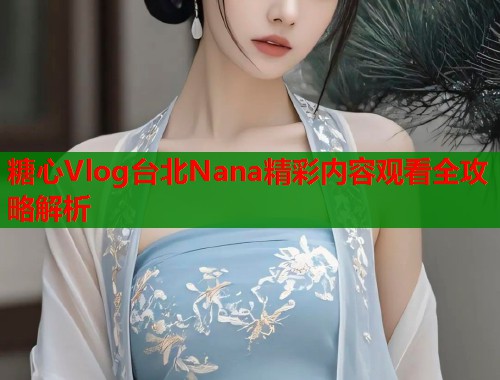 糖心Vlog台北Nana精彩内容观看全攻略解析