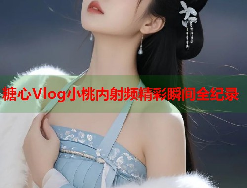 糖心Vlog小桃内射频精彩瞬间全纪录