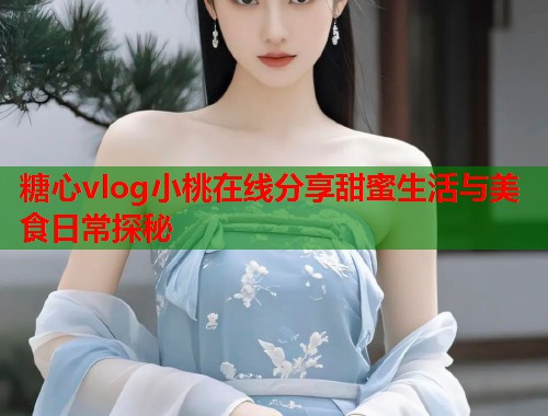 糖心vlog小桃在线分享甜蜜生活与美食日常探秘