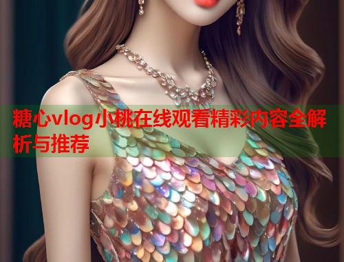 糖心vlog小桃在线观看精彩内容全解析与推荐