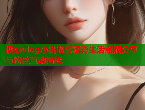 糖心vlog小桃微博精彩生活点滴分享与粉丝互动揭秘  第2张