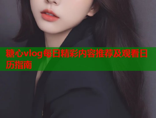 糖心vlog每日精彩内容推荐及观看日历指南