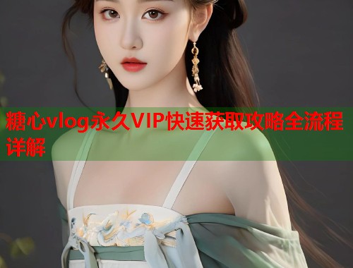 糖心vlog永久VIP快速获取攻略全流程详解