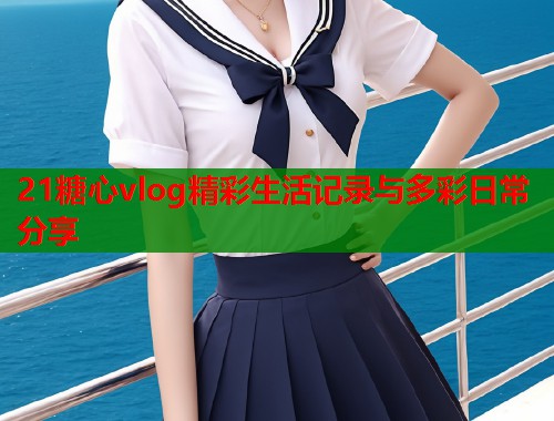 21糖心vlog精彩生活记录与多彩日常分享  第2张