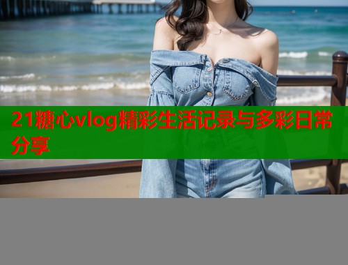 21糖心vlog精彩生活记录与多彩日常分享