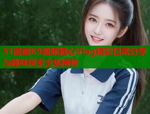 51漫画K9视频糖心Vlog精彩日常分享与趣味探索全集揭秘