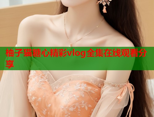 柚子猫糖心精彩vlog全集在线观看分享  第1张