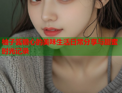 柚子酱糖心的美味生活日常分享与甜蜜时光记录  第2张