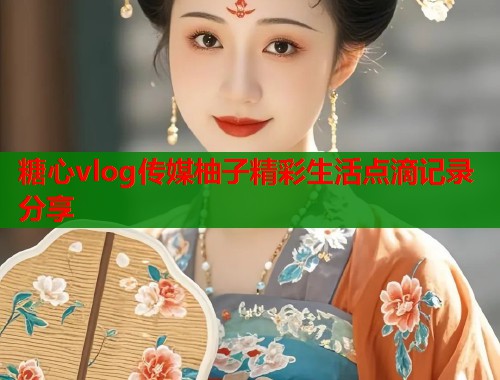 糖心vlog传媒柚子精彩生活点滴记录分享  第1张